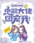 兽世种田,绝嗣大佬团宠我